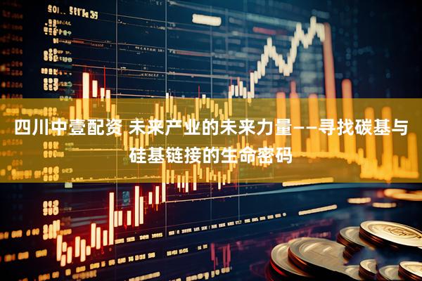 四川中壹配资 未来产业的未来力量——寻找碳基与硅基链接的生命密码