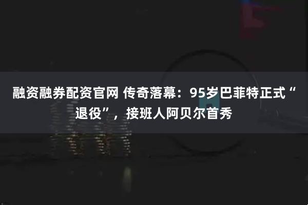 融资融券配资官网 传奇落幕：95岁巴菲特正式“退役”，接班人阿贝尔首秀