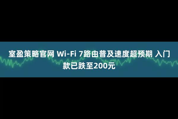 室盈策略官网 Wi-Fi 7路由普及速度超预期 入门款已跌至200元