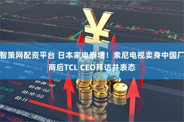 智策网配资平台 日本家电崩塌！索尼电视卖身中国厂商后TCL CEO拜访并表态