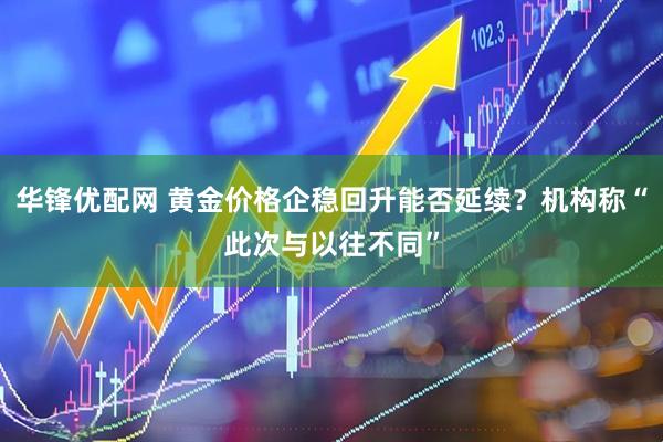华锋优配网 黄金价格企稳回升能否延续？机构称“此次与以往不同”