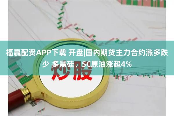 福赢配资APP下载 开盘|国内期货主力合约涨多跌少 多晶硅、SC原油涨超4%