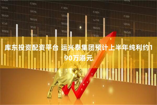 库东投资配资平台 运兴泰集团预计上半年纯利约190万港元