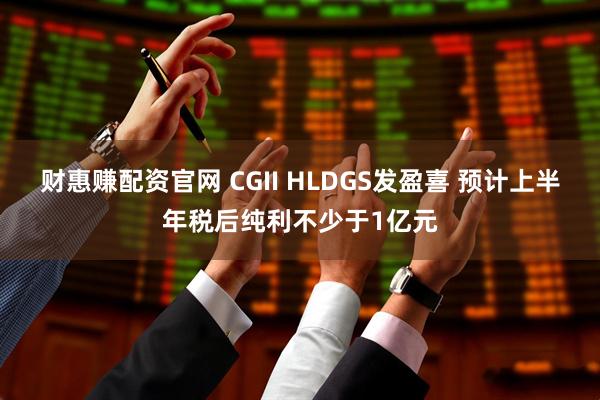 财惠赚配资官网 CGII HLDGS发盈喜 预计上半年税后纯利不少于1亿元