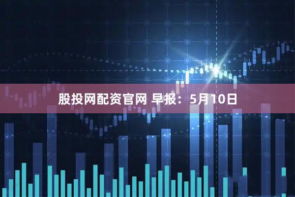 股投网配资官网 早报：5月10日