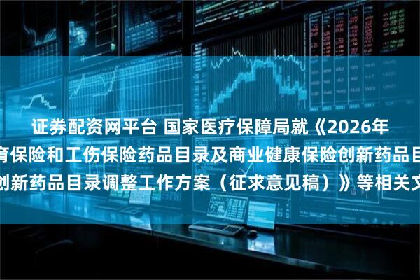 证券配资网平台 国家医疗保障局就《2026年国家基本医疗保险、生育保险和工伤保险药品目录及商业健康保险创新药品目录调整工作方案（征求意见稿）》等相关文件公开征求意见