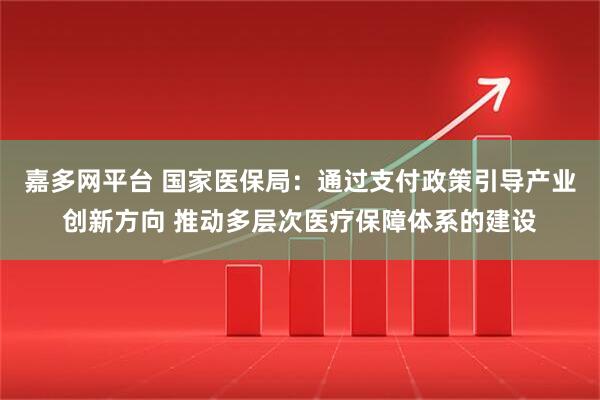 嘉多网平台 国家医保局：通过支付政策引导产业创新方向 推动多层次医疗保障体系的建设