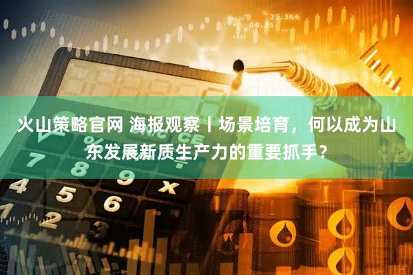 火山策略官网 海报观察丨场景培育，何以成为山东发展新质生产力的重要抓手？