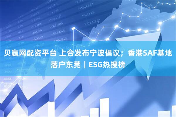 贝赢网配资平台 上合发布宁波倡议；香港SAF基地落户东莞｜ESG热搜榜