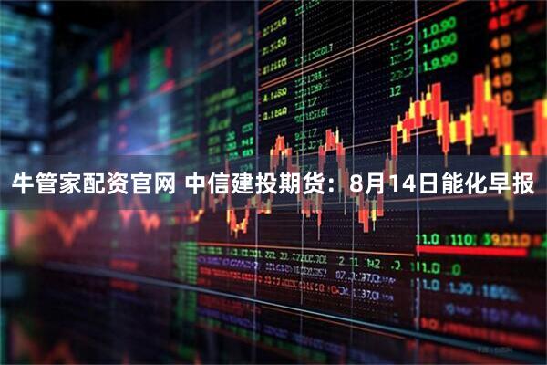 牛管家配资官网 中信建投期货：8月14日能化早报