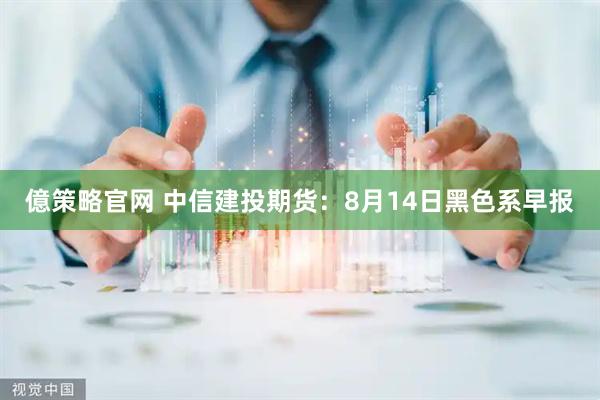 億策略官网 中信建投期货：8月14日黑色系早报