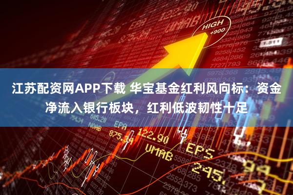 江苏配资网APP下载 华宝基金红利风向标：资金净流入银行板块，红利低波韧性十足