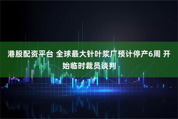港股配资平台 全球最大针叶浆厂预计停产6周 开始临时裁员谈判