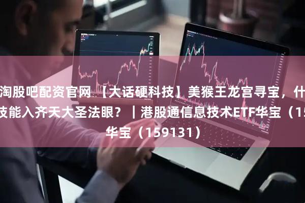 淘股吧配资官网 【大话硬科技】美猴王龙宫寻宝，什么硬科技能入齐天大圣法眼？｜港股通信息技术ETF华宝（159131）