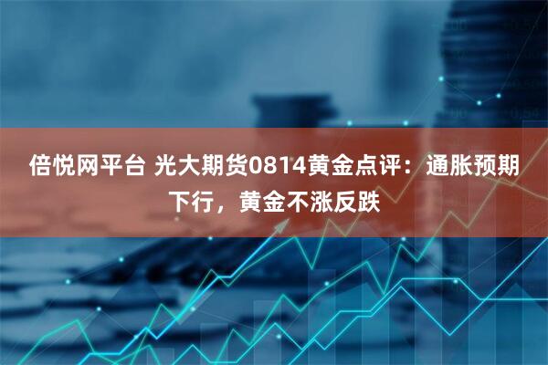 倍悦网平台 光大期货0814黄金点评：通胀预期下行，黄金不涨反跌