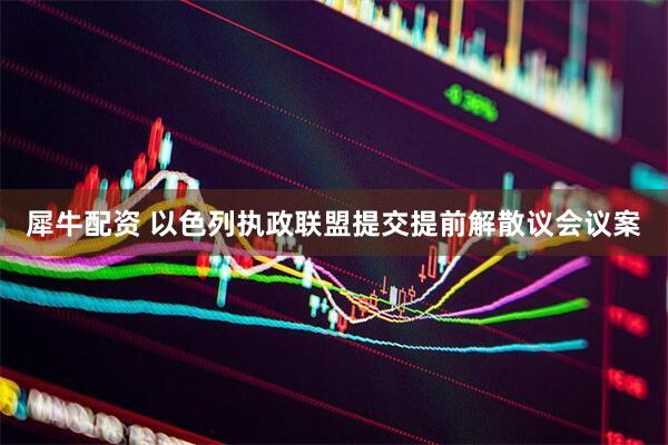 犀牛配资 以色列执政联盟提交提前解散议会议案