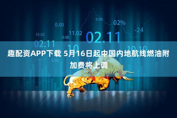 趣配资APP下载 5月16日起中国内地航线燃油附加费将上调