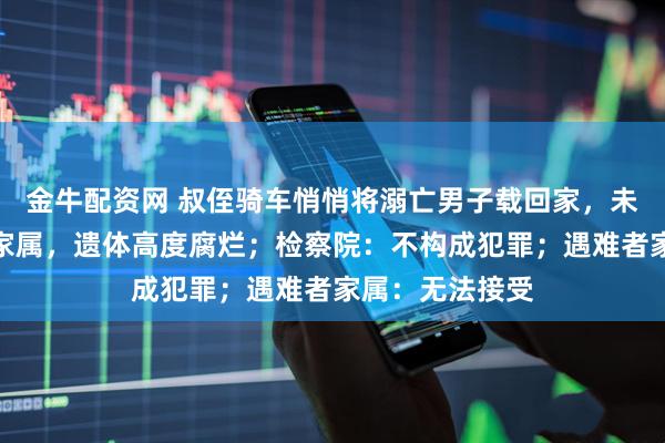 金牛配资网 叔侄骑车悄悄将溺亡男子载回家，未报警也不通知家属，遗体高度腐烂；检察院：不构成犯罪；遇难者家属：无法接受