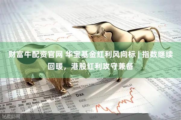 财富牛配资官网 华宝基金红利风向标 | 指数继续回暖，港股红利攻守兼备