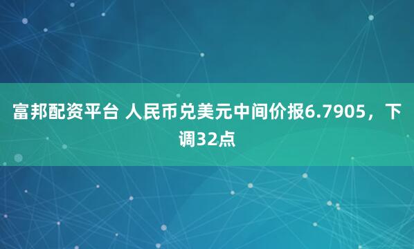 富邦配资平台 人民币兑美元中间价报6.7905，下调32点