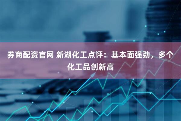 券商配资官网 新湖化工点评：基本面强劲，多个化工品创新高