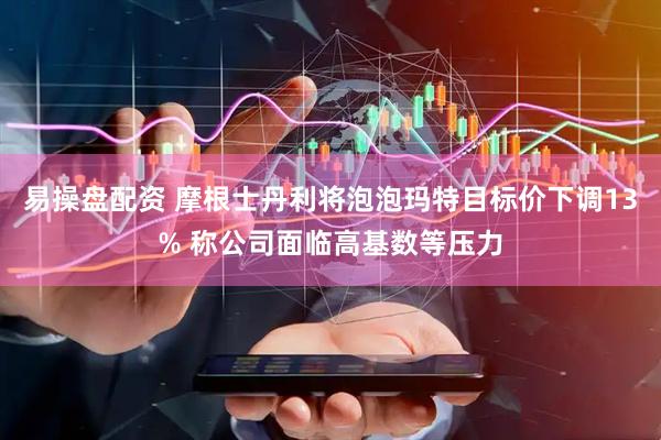 易操盘配资 摩根士丹利将泡泡玛特目标价下调13% 称公司面临高基数等压力