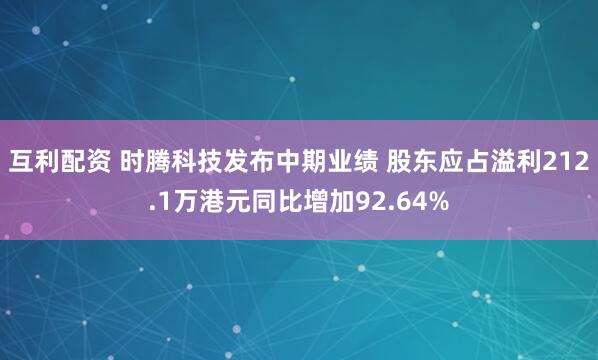 互利配资 时腾科技发布中期业绩 股东应占溢利212.1万港元同比增加92.64%