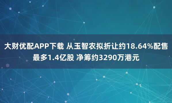 大财优配APP下载 从玉智农拟折让约18.64%配售最多1.4亿股 净筹约3290万港元