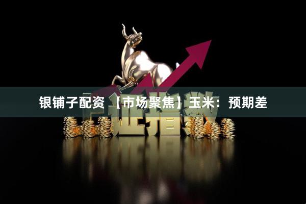 银铺子配资 【市场聚焦】玉米：预期差