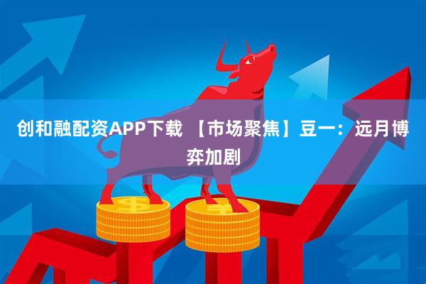 创和融配资APP下载 【市场聚焦】豆一：远月博弈加剧