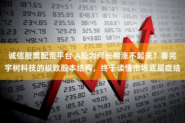 诚信股票配资平台 A股为何长期涨不起来？看完宇树科技的极致股本结构，终于读懂市场底层症结