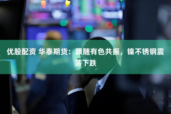 优股配资 华泰期货：跟随有色共振，镍不锈钢震荡下跌