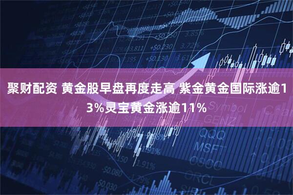 聚财配资 黄金股早盘再度走高 紫金黄金国际涨逾13%灵宝黄金涨逾11%
